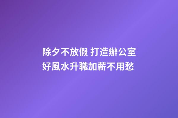 除夕不放假 打造辦公室好風水升職加薪不用愁